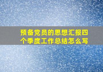 预备党员的思想汇报四个季度工作总结怎么写