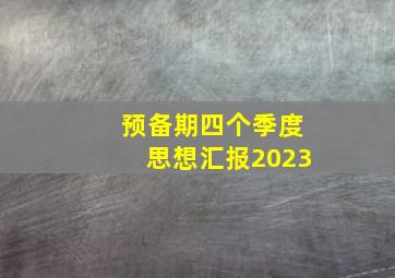 预备期四个季度思想汇报2023