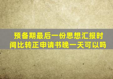 预备期最后一份思想汇报时间比转正申请书晚一天可以吗