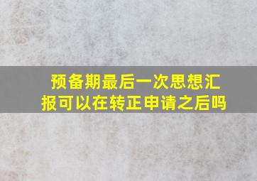 预备期最后一次思想汇报可以在转正申请之后吗