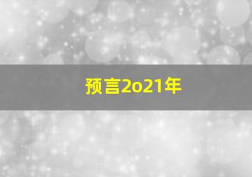 预言2o21年