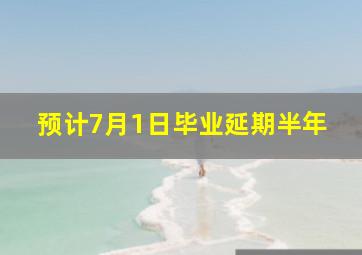 预计7月1日毕业延期半年