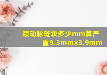 颈动脉斑块多少mm算严重9.3mmx3.9mm