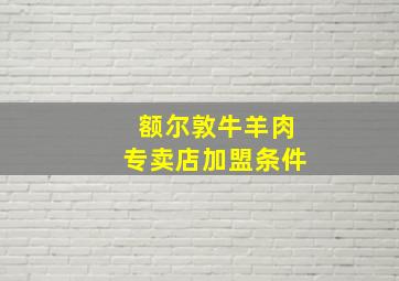 额尔敦牛羊肉专卖店加盟条件