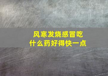 风寒发烧感冒吃什么药好得快一点