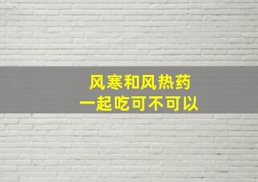 风寒和风热药一起吃可不可以