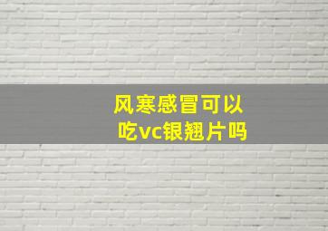 风寒感冒可以吃vc银翘片吗