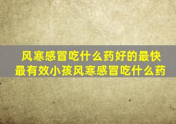 风寒感冒吃什么药好的最快最有效小孩风寒感冒吃什么药