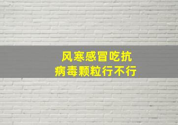 风寒感冒吃抗病毒颗粒行不行