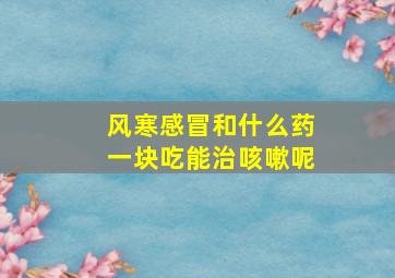 风寒感冒和什么药一块吃能治咳嗽呢