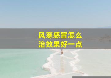 风寒感冒怎么治效果好一点