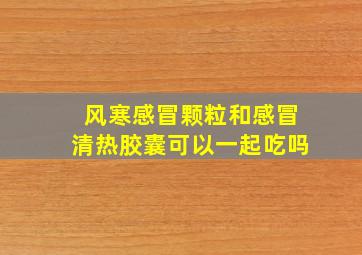 风寒感冒颗粒和感冒清热胶囊可以一起吃吗