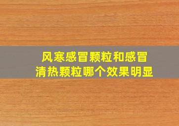 风寒感冒颗粒和感冒清热颗粒哪个效果明显