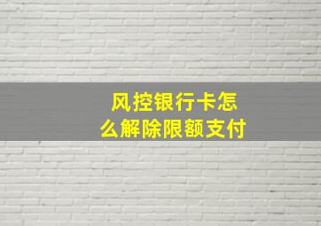 风控银行卡怎么解除限额支付