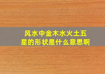 风水中金木水火土五星的形状是什么意思啊