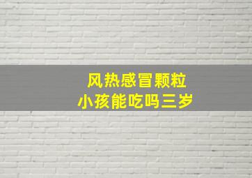 风热感冒颗粒小孩能吃吗三岁