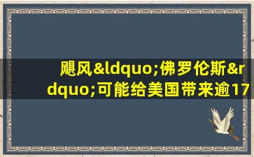 飓风“佛罗伦斯”可能给美国带来逾1700亿美元损失