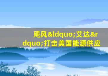 飓风“艾达”打击美国能源供应