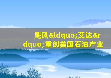 飓风“艾达”重创美国石油产业