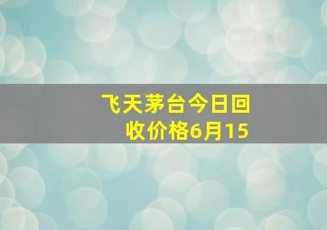 飞天茅台今日回收价格6月15