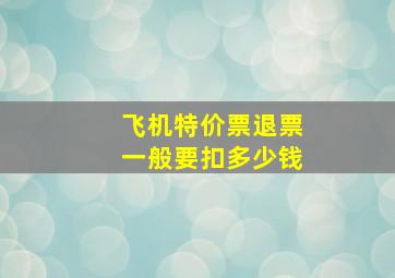 飞机特价票退票一般要扣多少钱