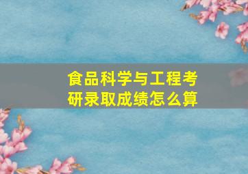 食品科学与工程考研录取成绩怎么算