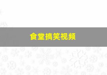 食堂搞笑视频