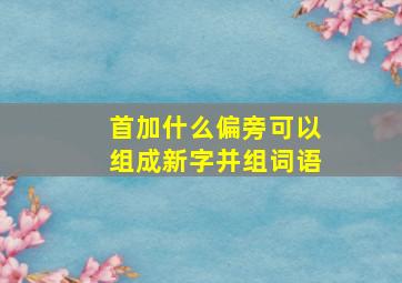 首加什么偏旁可以组成新字并组词语