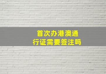 首次办港澳通行证需要签注吗