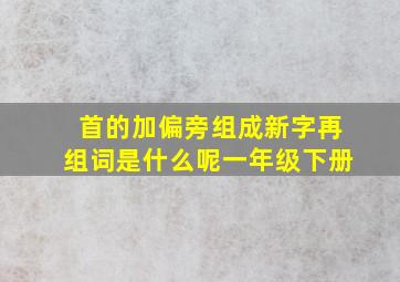 首的加偏旁组成新字再组词是什么呢一年级下册