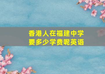 香港人在福建中学要多少学费呢英语