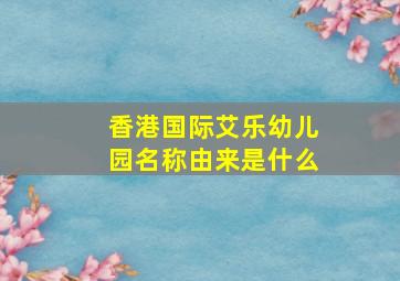 香港国际艾乐幼儿园名称由来是什么