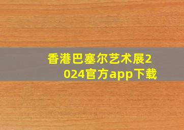 香港巴塞尔艺术展2024官方app下载