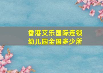 香港艾乐国际连锁幼儿园全国多少所