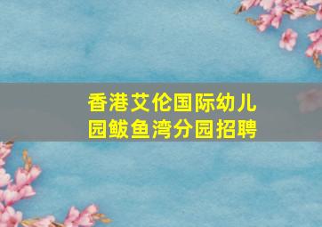 香港艾伦国际幼儿园鲅鱼湾分园招聘