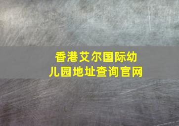 香港艾尔国际幼儿园地址查询官网