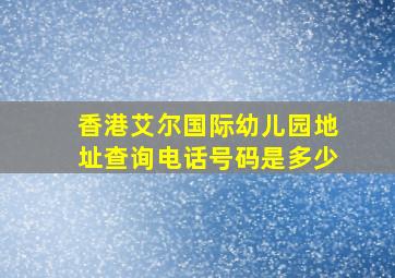 香港艾尔国际幼儿园地址查询电话号码是多少