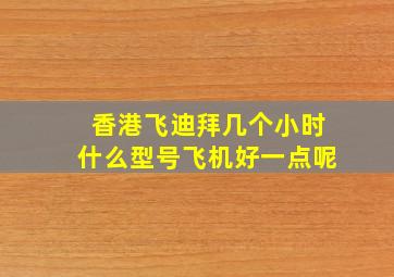 香港飞迪拜几个小时什么型号飞机好一点呢