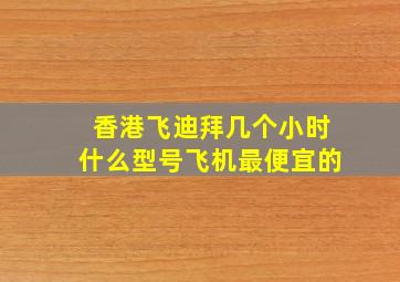 香港飞迪拜几个小时什么型号飞机最便宜的