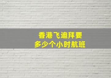 香港飞迪拜要多少个小时航班