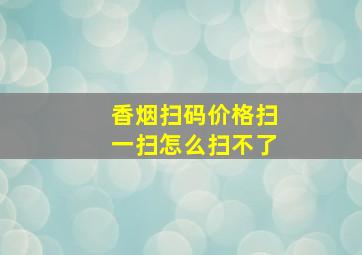 香烟扫码价格扫一扫怎么扫不了