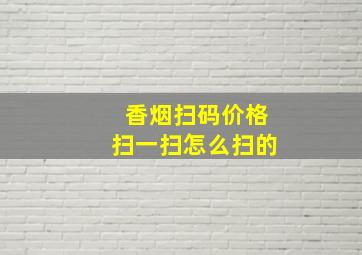 香烟扫码价格扫一扫怎么扫的