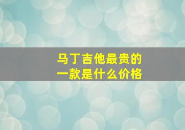 马丁吉他最贵的一款是什么价格