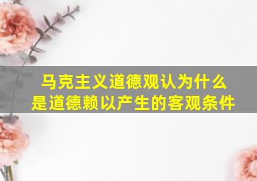 马克主义道德观认为什么是道德赖以产生的客观条件