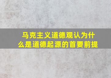 马克主义道德观认为什么是道德起源的首要前提