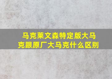 马克莱文森特定版大马克跟原厂大马克什么区别