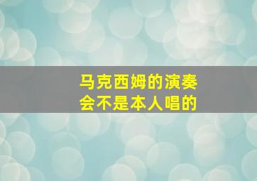 马克西姆的演奏会不是本人唱的