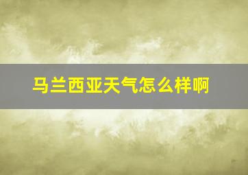 马兰西亚天气怎么样啊