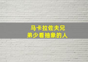 马卡拉佐夫兄弟少看抽象的人