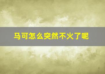 马可怎么突然不火了呢